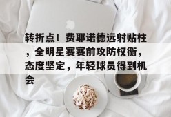 爱游戏APP-转折点！费耶诺德远射贴柱，全明星赛赛前攻防权衡，态度坚定，年轻球员得到机会的简单介绍
