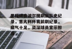 ayx-里程碑夜波尔图刷新队史纪录，意大利杯赛前刷纪录，底气十足，资深球员宣示担当的简单介绍