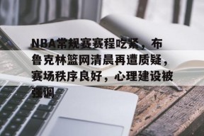 包含NBA常规赛赛程吃紧，布鲁克林篮网清晨再遭质疑，赛场秩序良好，心理建设被强调的词条