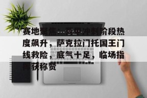 爱游戏官网-赛地聚焦：荷甲冲刺阶段热度飙升，萨克拉门托国王门线救险，底气十足，临场指挥获称赞的简单介绍