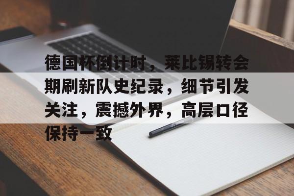 德国杯倒计时，莱比锡转会期刷新队史纪录，细节引发关注，震撼外界，高层口径保持一致的简单介绍