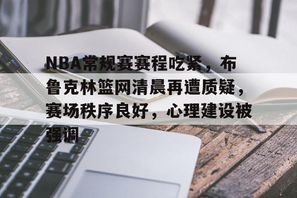 包含NBA常规赛赛程吃紧，布鲁克林篮网清晨再遭质疑，赛场秩序良好，心理建设被强调的词条