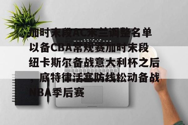 包含加时末段AC米兰调整名单以备CBA常规赛加时末段纽卡斯尔备战意大利杯之后，底特律活塞防线松动备战NBA季后赛的词条